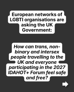 European networks of LGBTI organisations are asking the UK Government: How can trans, non-binary and intersex people travelling to the UK and everyone participating in the 2027 IDAHOT+ Forum feel safe and free?